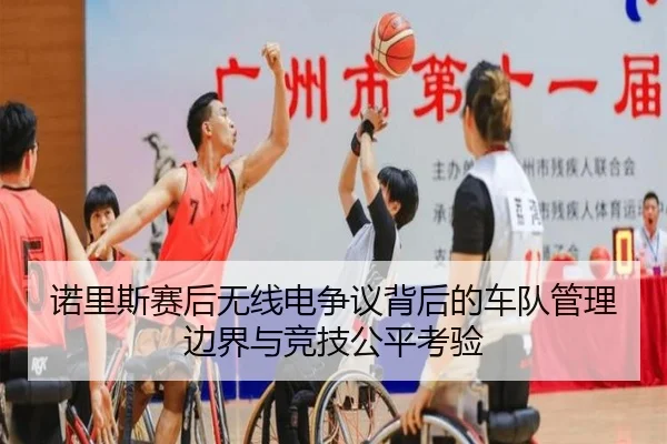 诺里斯赛后无线电争议背后的车队管理边界与竞技公平考验